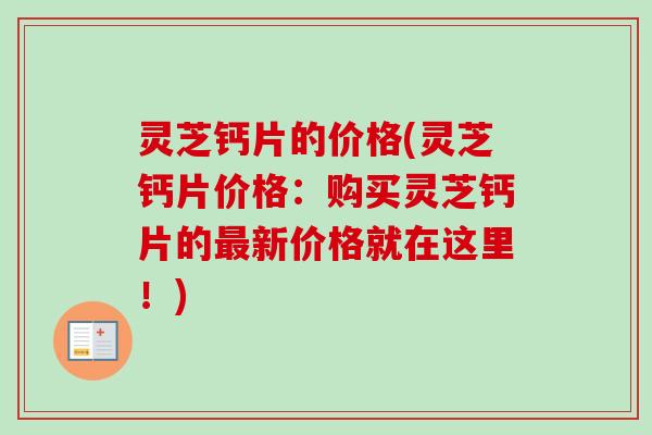 灵芝钙片的价格(灵芝钙片价格：购买灵芝钙片的最新价格就在这里！)