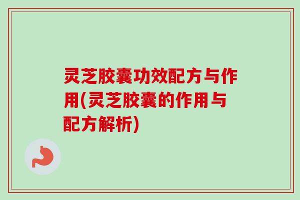 灵芝胶囊功效配方与作用(灵芝胶囊的作用与配方解析)