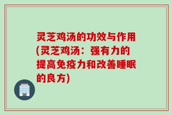 灵芝鸡汤的功效与作用(灵芝鸡汤：强有力的提高免疫力和改善睡眠的良方)