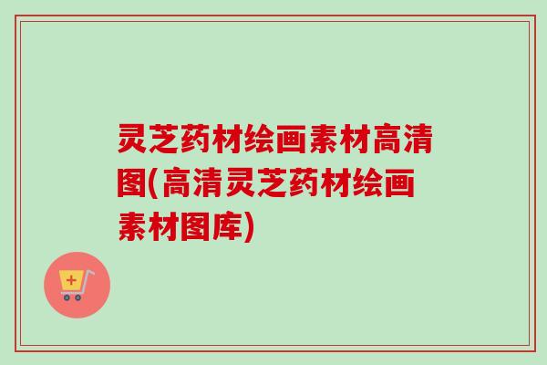 灵芝药材绘画素材高清图(高清灵芝药材绘画素材图库) 灵芝药材绘画素材高清图(高清灵芝药材绘画素材图库)