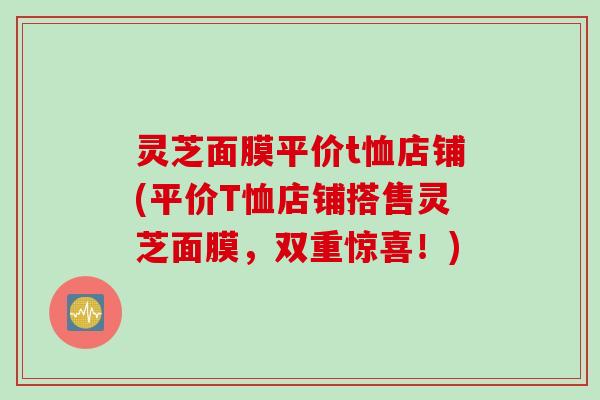 灵芝面膜平价t恤店铺(平价T恤店铺搭售灵芝面膜，双重惊喜！)