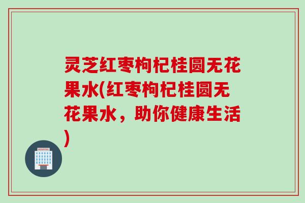 灵芝红枣枸杞桂圆无花果水(红枣枸杞桂圆无花果水，助你健康生活)