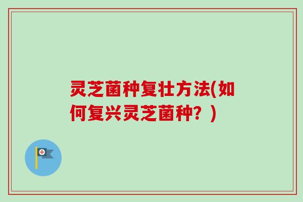 灵芝菌种复壮方法(如何复兴灵芝菌种?) 灵芝菌种复壮方法(如何复兴灵芝菌种?)