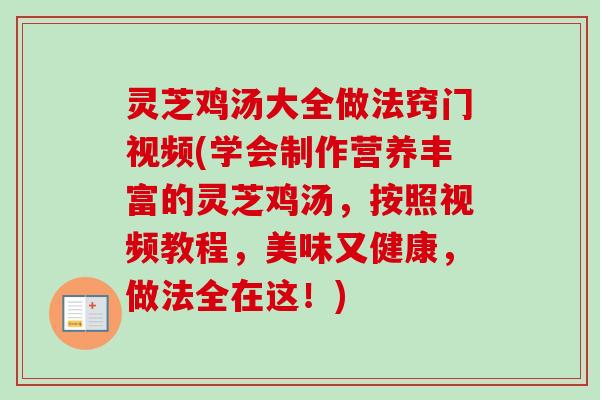 灵芝鸡汤大全做法窍门视频(学会制作营养丰富的灵芝鸡汤，按照视频教程，美味又健康，做法全在这！)