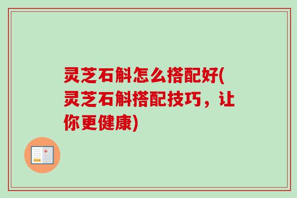灵芝石斛怎么搭配好(灵芝石斛搭配技巧，让你更健康)