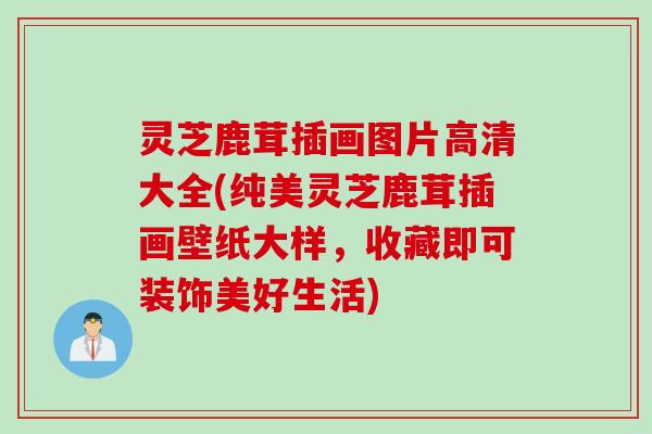 灵芝鹿茸插画图片高清大全(纯美灵芝鹿茸插画壁纸大样，收藏即可装饰美好生活)
