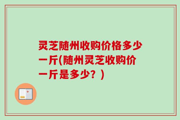 灵芝随州收购价格多少一斤(随州灵芝收购价一斤是多少?) 灵芝随州收购价格多少一斤(随州灵芝收购价一斤是多少?)