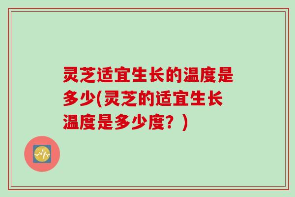 灵芝适宜生长的温度是多少(灵芝的适宜生长温度是多少度？)