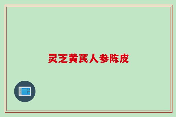灵芝黄芪人参陈皮 灵芝黄芪人参陈皮