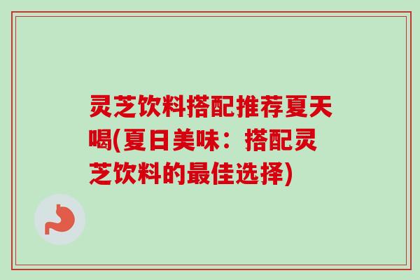 灵芝饮料搭配推荐夏天喝(夏日美味：搭配灵芝饮料的最佳选择)