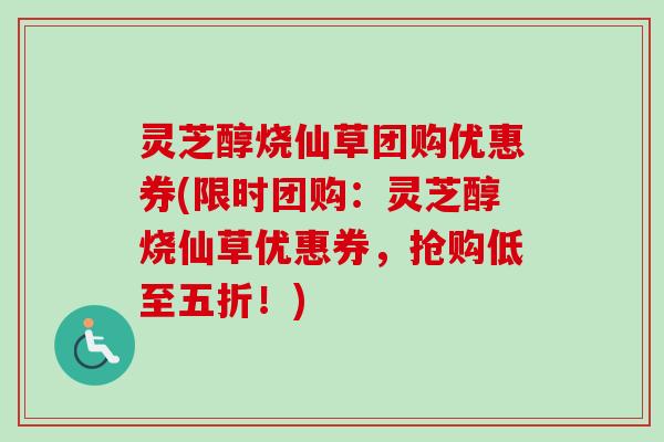 灵芝醇烧仙草团购优惠券(限时团购:灵芝醇烧仙草优惠券,抢购低至五折!) 灵芝醇烧仙草团购优惠券(限时团购:灵芝醇烧仙草优惠券,抢购低至五折!)