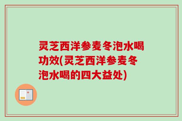 灵芝西洋参麦冬泡水喝功效(灵芝西洋参麦冬泡水喝的四大益处)