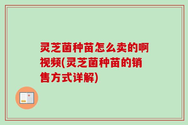 灵芝菌种苗怎么卖的啊视频(灵芝菌种苗的销售方式详解) 灵芝菌种苗怎么卖的啊视频(灵芝菌种苗的销售方式详解)