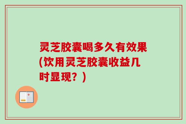 灵芝胶囊喝多久有效果(饮用灵芝胶囊收益几时显现？)
