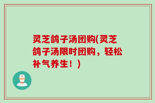 灵芝鸽子汤团购(灵芝鸽子汤限时团购，轻松补气养生！)