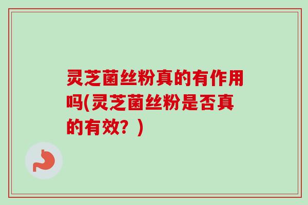灵芝菌丝粉真的有作用吗(灵芝菌丝粉是否真的有效?) 灵芝菌丝粉真的有作用吗(灵芝菌丝粉是否真的有效?)