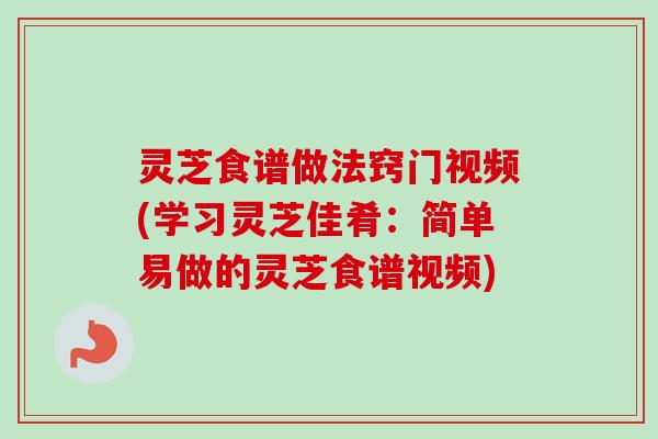 灵芝食谱做法窍门视频(学习灵芝佳肴：简单易做的灵芝食谱视频)