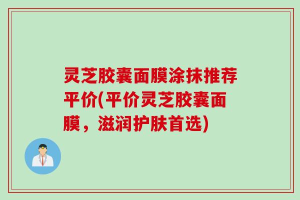灵芝胶囊面膜涂抹推荐平价(平价灵芝胶囊面膜,滋润护肤首选) 灵芝胶囊面膜涂抹推荐平价(平价灵芝胶囊面膜,滋润护肤首选)