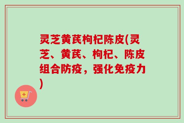灵芝黄芪枸杞陈皮(灵芝、黄芪、枸杞、陈皮组合防疫，强化免疫力)