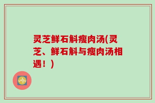 灵芝鲜石斛瘦肉汤(灵芝、鲜石斛与瘦肉汤相遇！)