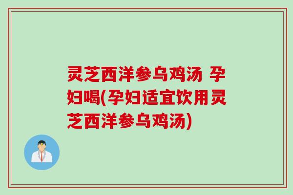 灵芝西洋参乌鸡汤 孕妇喝(孕妇适宜饮用灵芝西洋参乌鸡汤)