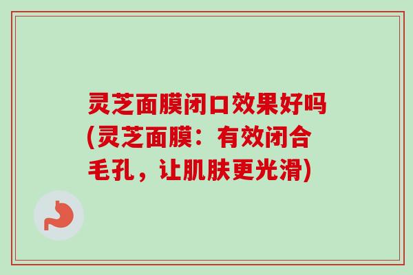 灵芝面膜闭口效果好吗(灵芝面膜：有效闭合毛孔，让肌肤更光滑)