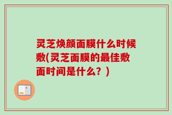 灵芝焕颜面膜什么时候敷(灵芝面膜的最佳敷面时间是什么？)