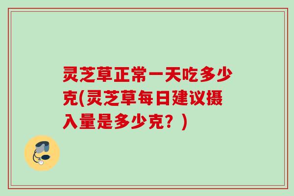 灵芝草正常一天吃多少克(灵芝草每日建议摄入量是多少克?) 灵芝草正常一天吃多少克(灵芝草每日建议摄入量是多少克?)