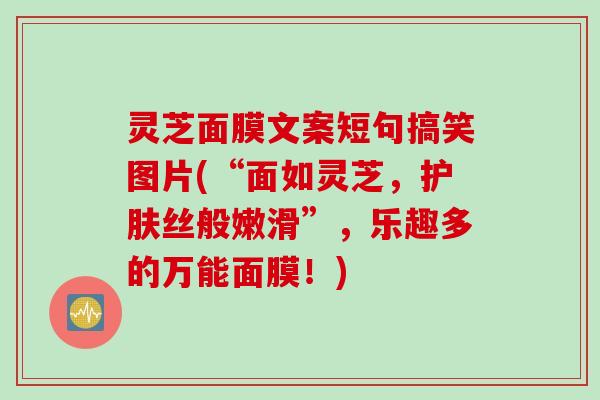 灵芝面膜文案短句搞笑图片(“面如灵芝，护肤丝般嫩滑”，乐趣多的万能面膜！)