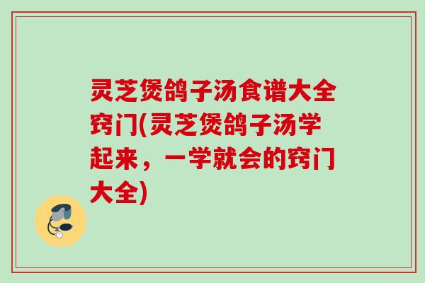 灵芝煲鸽子汤食谱大全窍门(灵芝煲鸽子汤学起来，一学就会的窍门大全)
