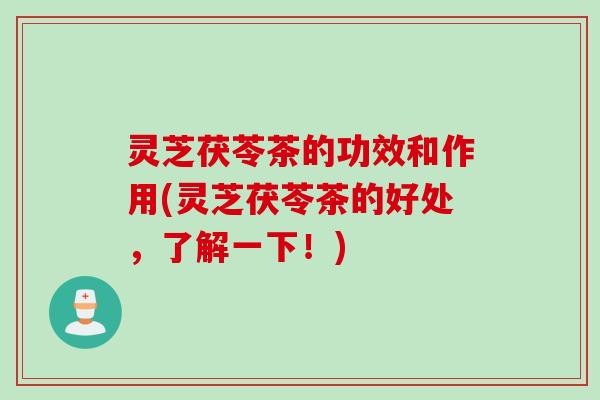灵芝茯苓茶的功效和作用(灵芝茯苓茶的好处,了解一下!) 灵芝茯苓茶的功效和作用(灵芝茯苓茶的好处,了解一下!)