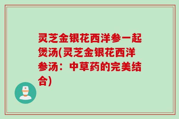 灵芝金银花西洋参一起煲汤(灵芝金银花西洋参汤：中草药的完美结合)