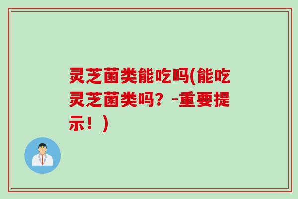 灵芝菌类能吃吗(能吃灵芝菌类吗？-重要提示！)