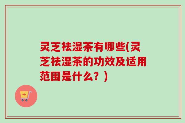 灵芝祛湿茶有哪些(灵芝祛湿茶的功效及适用范围是什么?) 灵芝祛湿茶有哪些(灵芝祛湿茶的功效及适用范围是什么?)