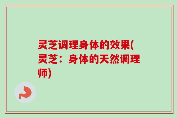 灵芝调理身体的效果(灵芝:身体的天然调理师) 灵芝调理身体的效果(灵芝:身体的天然调理师)