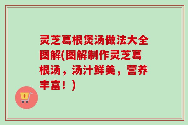 灵芝葛根煲汤做法大全图解(图解制作灵芝葛根汤,汤汁鲜美,营养丰富!) 灵芝葛根煲汤做法大全图解(图解制作灵芝葛根汤,汤汁鲜美,营养丰富!)