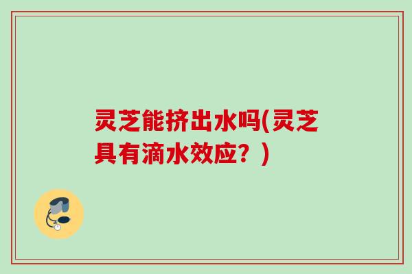 灵芝能挤出水吗(灵芝具有滴水效应？)