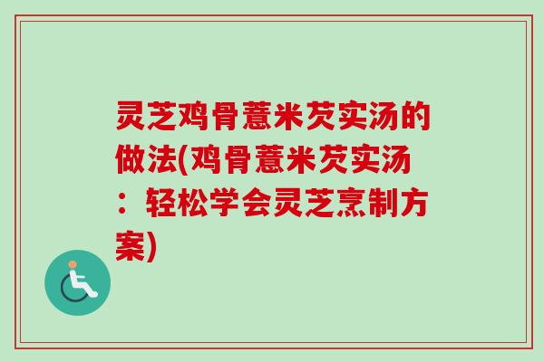 灵芝鸡骨薏米芡实汤的做法(鸡骨薏米芡实汤:轻松学会灵芝烹制方案) 灵芝鸡骨薏米芡实汤的做法(鸡骨薏米芡实汤:轻松学会灵芝烹制方案)