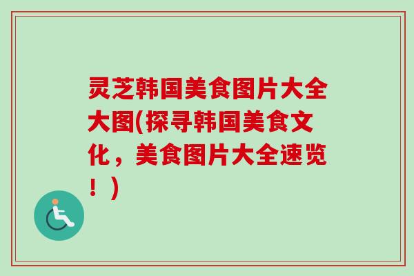 灵芝韩国美食图片大全大图(探寻韩国美食文化，美食图片大全速览！)