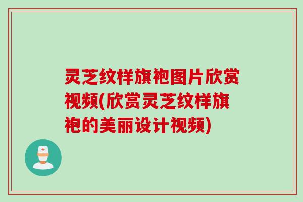 灵芝纹样旗袍图片欣赏视频(欣赏灵芝纹样旗袍的美丽设计视频)