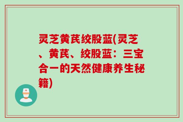 灵芝黄芪绞股蓝(灵芝、黄芪、绞股蓝：三宝合一的天然健康养生秘籍)