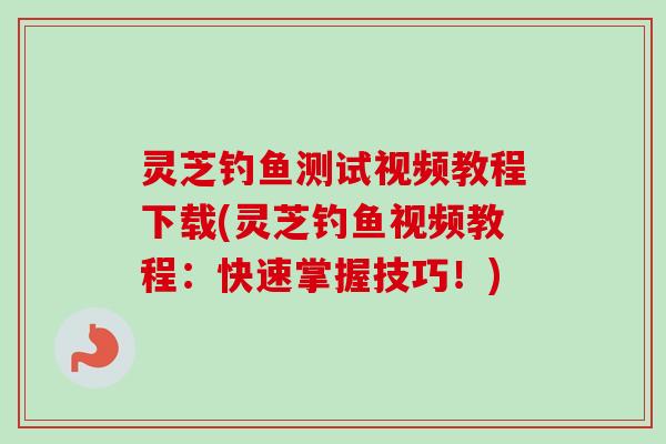 灵芝钓鱼测试视频教程下载(灵芝钓鱼视频教程：快速掌握技巧！)