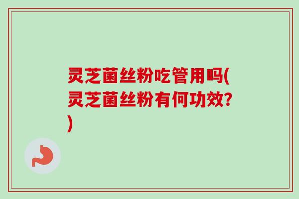 灵芝菌丝粉吃管用吗(灵芝菌丝粉有何功效？)