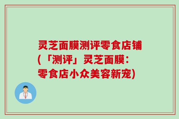 灵芝面膜测评零食店铺(「测评」灵芝面膜：零食店小众美容新宠)