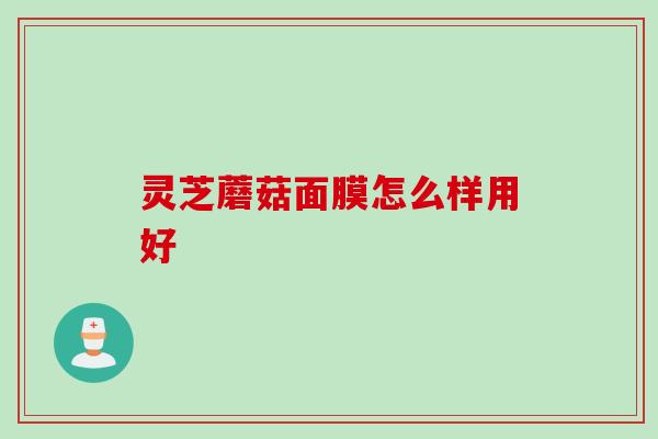 灵芝蘑菇面膜怎么样用好