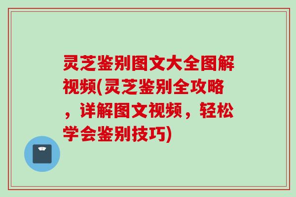 灵芝鉴别图文大全图解视频(灵芝鉴别全攻略，详解图文视频，轻松学会鉴别技巧)