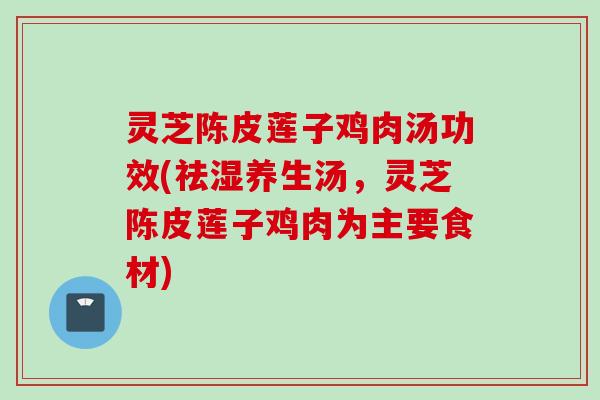 灵芝陈皮莲子鸡肉汤功效(祛湿养生汤，灵芝陈皮莲子鸡肉为主要食材)