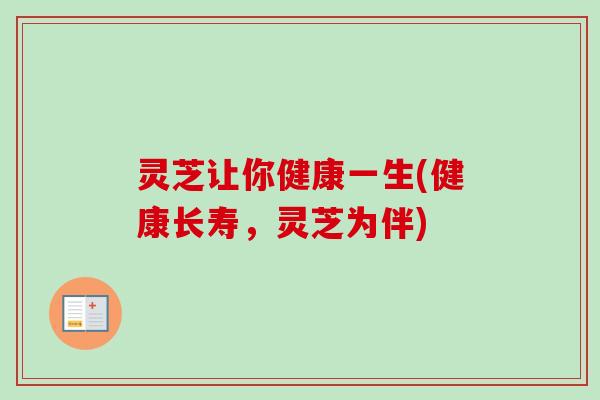 灵芝让你健康一生(健康长寿,灵芝为伴) 灵芝让你健康一生(健康长寿,灵芝为伴)