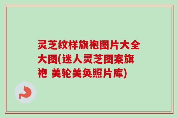 灵芝纹样旗袍图片大全大图(迷人灵芝图案旗袍 美轮美奂照片库) 灵芝纹样旗袍图片大全大图(迷人灵芝图案旗袍 美轮美奂照片库)