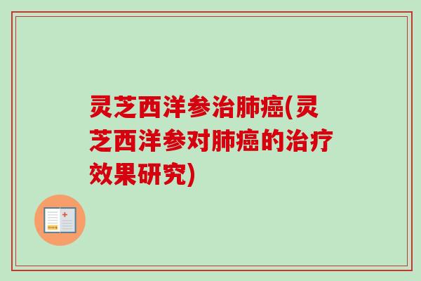 灵芝西洋参治肺癌(灵芝西洋参对肺癌的治疗效果研究)